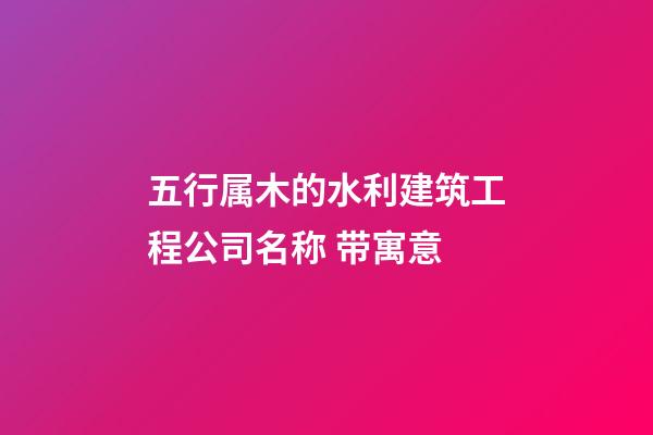 五行属木的水利建筑工程公司名称 带寓意-第1张-公司起名-玄机派